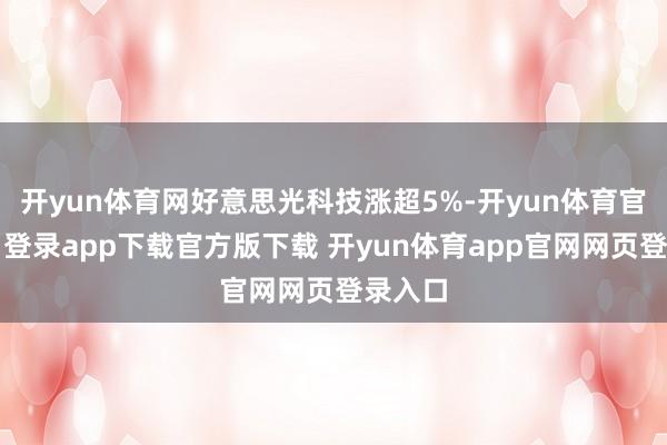 开yun体育网好意思光科技涨超5%-开yun体育官网入口登录app下载官方版下载 开yun体育app官网网页登录入口