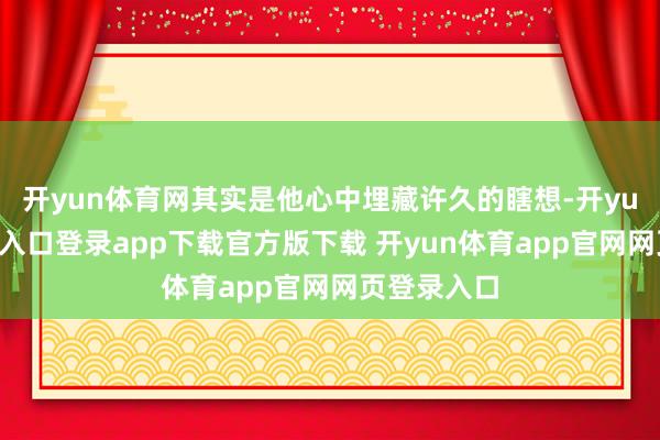 开yun体育网其实是他心中埋藏许久的瞎想-开yun体育官网入口登录app下载官方版下载 开yun体育app官网网页登录入口