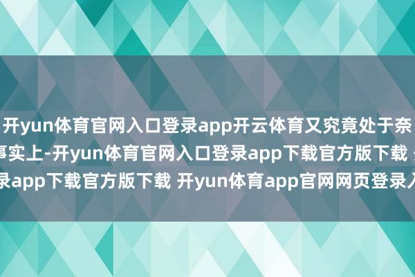 开yun体育官网入口登录app开云体育又究竟处于奈何的发展轨迹上呢？　　事实上-开yun体育官网入口登录app下载官方版下载 开yun体育app官网网页登录入口