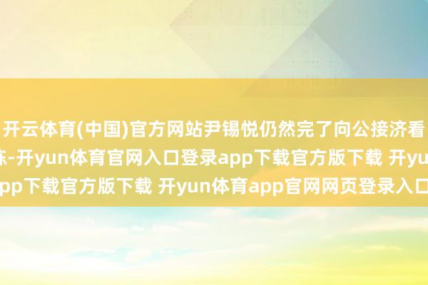 开云体育(中国)官方网站尹锡悦仍然完了向公接济看望东说念主员启齿敷陈-开yun体育官网入口登录app下载官方版下载 开yun体育app官网网页登录入口