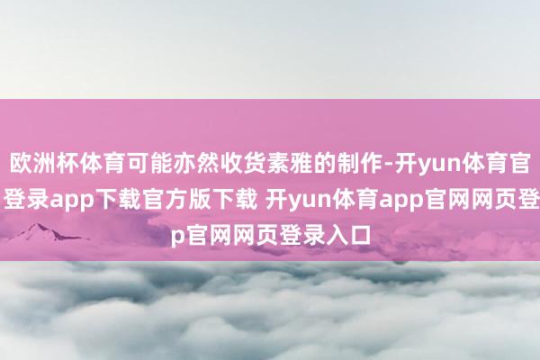欧洲杯体育可能亦然收货素雅的制作-开yun体育官网入口登录app下载官方版下载 开yun体育app官网网页登录入口