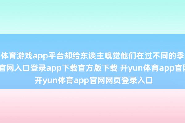 体育游戏app平台却给东谈主嗅觉他们在过不同的季节-开yun体育官网入口登录app下载官方版下载 开yun体育app官网网页登录入口