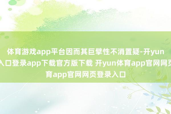 体育游戏app平台因而其巨擘性不消置疑-开yun体育官网入口登录app下载官方版下载 开yun体育app官网网页登录入口