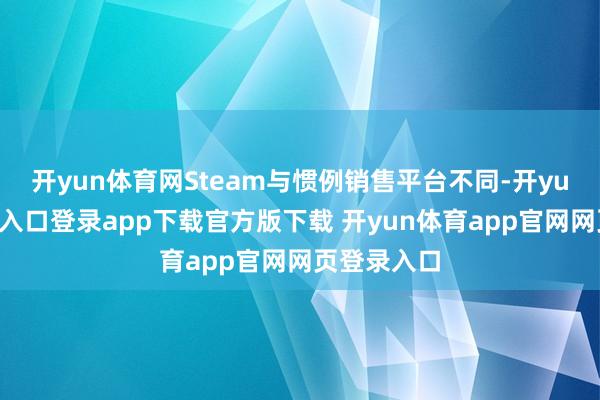 开yun体育网Steam与惯例销售平台不同-开yun体育官网入口登录app下载官方版下载 开yun体育app官网网页登录入口