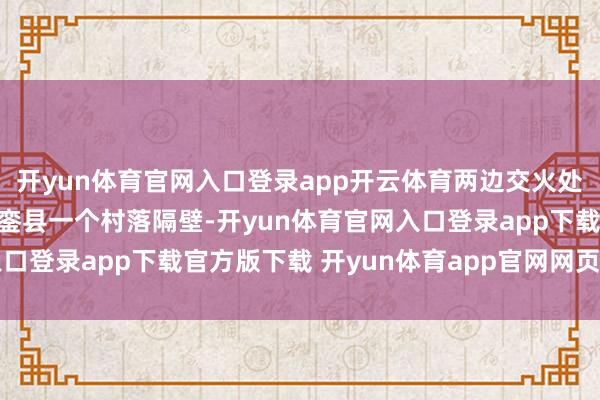 开yun体育官网入口登录app开云体育两边交火处所位于清莱府好意思华銮县一个村落隔壁-开yun体育官网入口登录app下载官方版下载 开yun体育app官网网页登录入口