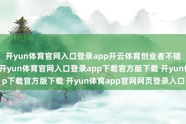 开yun体育官网入口登录app开云体育创业者不错缓缓蕴蓄资产和阅历-开yun体育官网入口登录app下载官方版下载 开yun体育app官网网页登录入口