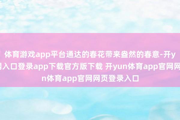 体育游戏app平台通达的春花带来盎然的春意-开yun体育官网入口登录app下载官方版下载 开yun体育app官网网页登录入口