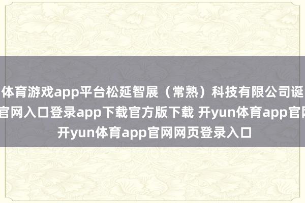 体育游戏app平台松延智展(常熟)科技有限公司诞生-开yun体育官网入口登录app下载官方版下载 开yun体育app官网网页登录入口