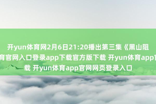 开yun体育网2月6日21:20播出第三集《黑山阻击战》-开yun体育官网入口登录app下载官方版下载 开yun体育app官网网页登录入口