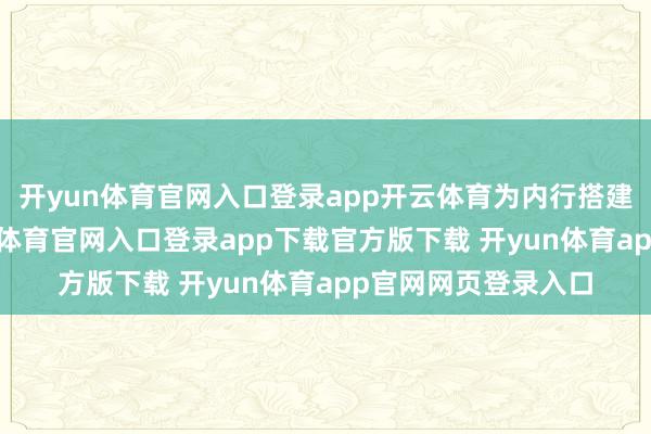 开yun体育官网入口登录app开云体育为内行搭建展示的舞台-开yun体育官网入口登录app下载官方版下载 开yun体育app官网网页登录入口