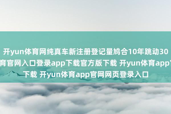 开yun体育网纯真车新注册登记量鸠合10年跳动3000万辆-开yun体育官网入口登录app下载官方版下载 开yun体育app官网网页登录入口