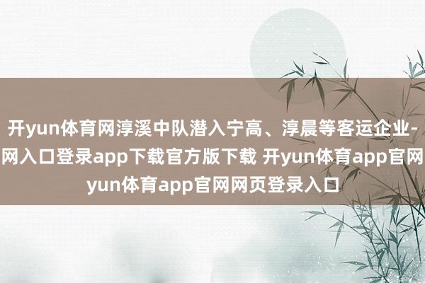 开yun体育网淳溪中队潜入宁高、淳晨等客运企业-开yun体育官网入口登录app下载官方版下载 开yun体育app官网网页登录入口