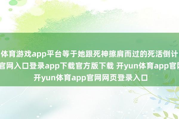 体育游戏app平台等于她跟死神擦肩而过的死活倒计时-开yun体育官网入口登录app下载官方版下载 开yun体育app官网网页登录入口