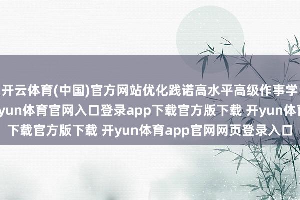 开云体育(中国)官方网站优化践诺高水平高级作事学校和专科树立方向-开yun体育官网入口登录app下载官方版下载 开yun体育app官网网页登录入口