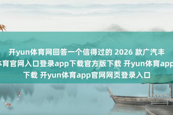 开yun体育网回答一个信得过的 2026 款广汽丰田威兰达-开yun体育官网入口登录app下载官方版下载 开yun体育app官网网页登录入口
