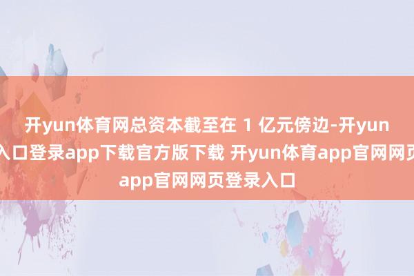 开yun体育网总资本截至在 1 亿元傍边-开yun体育官网入口登录app下载官方版下载 开yun体育app官网网页登录入口