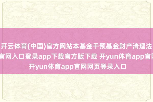 开云体育(中国)官方网站本基金干预基金财产清理法式-开yun体育官网入口登录app下载官方版下载 开yun体育app官网网页登录入口