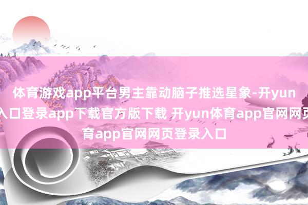 体育游戏app平台男主靠动脑子推选星象-开yun体育官网入口登录app下载官方版下载 开yun体育app官网网页登录入口