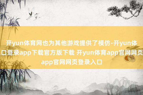 开yun体育网也为其他游戏提供了模仿-开yun体育官网入口登录app下载官方版下载 开yun体育app官网网页登录入口