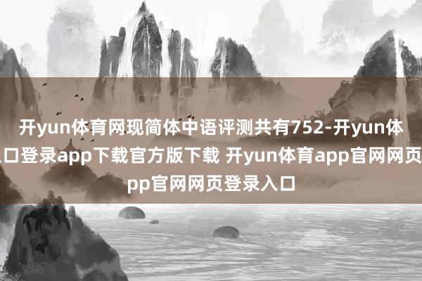 开yun体育网现简体中语评测共有752-开yun体育官网入口登录app下载官方版下载 开yun体育app官网网页登录入口