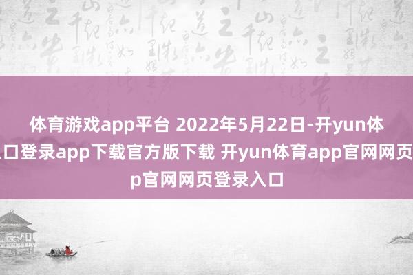 体育游戏app平台 2022年5月22日-开yun体育官网入口登录app下载官方版下载 开yun体育app官网网页登录入口