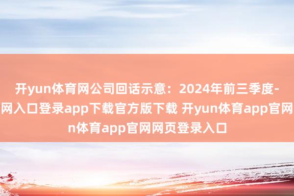 开yun体育网　　公司回话示意：2024年前三季度-开yun体育官网入口登录app下载官方版下载 开yun体育app官网网页登录入口