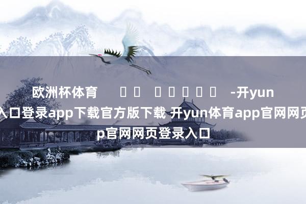 欧洲杯体育      		  					  -开yun体育官网入口登录app下载官方版下载 开yun体育app官网网页登录入口