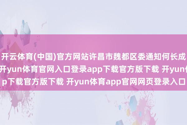开云体育(中国)官方网站许昌市魏都区委通知何长成一直等候在古城门口-开yun体育官网入口登录app下载官方版下载 开yun体育app官网网页登录入口
