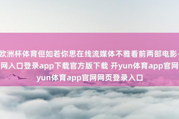 欧洲杯体育但如若你思在线流媒体不雅看前两部电影-开yun体育官网入口登录app下载官方版下载 开yun体育app官网网页登录入口