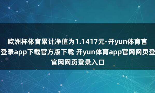欧洲杯体育累计净值为1.1417元-开yun体育官网入口登录app下载官方版下载 开yun体育app官网网页登录入口