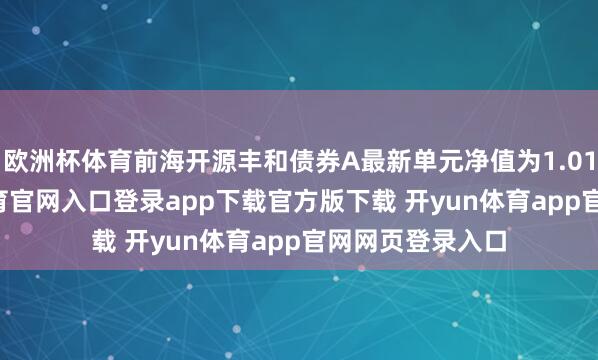 欧洲杯体育前海开源丰和债券A最新单元净值为1.0166元-开yun体育官网入口登录app下载官方版下载 开yun体育app官网网页登录入口