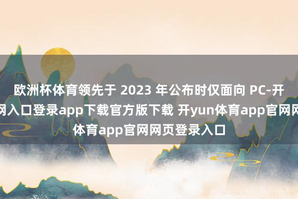 欧洲杯体育领先于 2023 年公布时仅面向 PC-开yun体育官网入口登录app下载官方版下载 开yun体育app官网网页登录入口