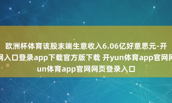 欧洲杯体育该股末端生意收入6.06亿好意思元-开yun体育官网入口登录app下载官方版下载 开yun体育app官网网页登录入口