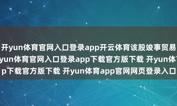 开yun体育官网入口登录app开云体育该股竣事贸易收入0.00好意思元-开yun体育官网入口登录app下载官方版下载 开yun体育app官网网页登录入口
