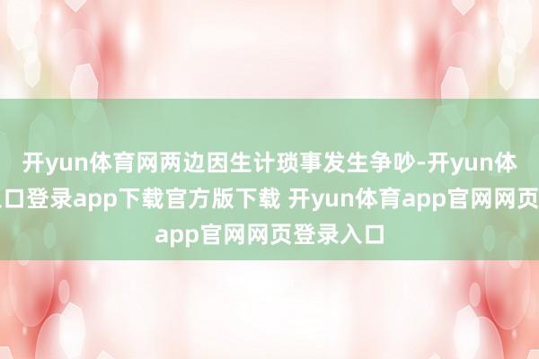 开yun体育网两边因生计琐事发生争吵-开yun体育官网入口登录app下载官方版下载 开yun体育app官网网页登录入口