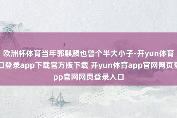 欧洲杯体育当年郭麒麟也曾个半大小子-开yun体育官网入口登录app下载官方版下载 开yun体育app官网网页登录入口