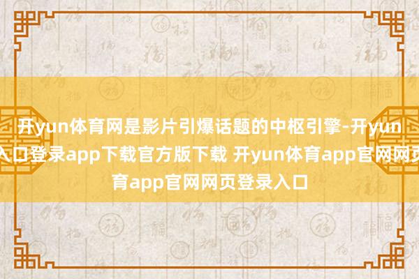 开yun体育网是影片引爆话题的中枢引擎-开yun体育官网入口登录app下载官方版下载 开yun体育app官网网页登录入口