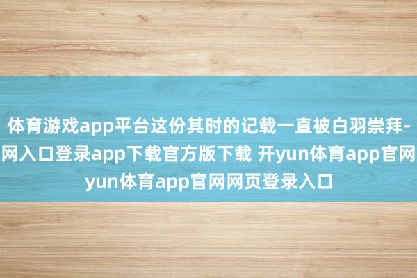 体育游戏app平台这份其时的记载一直被白羽崇拜-开yun体育官网入口登录app下载官方版下载 开yun体育app官网网页登录入口