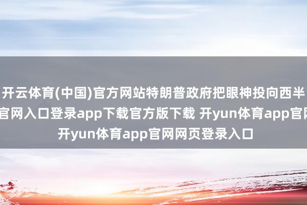 开云体育(中国)官方网站特朗普政府把眼神投向西半球-开yun体育官网入口登录app下载官方版下载 开yun体育app官网网页登录入口