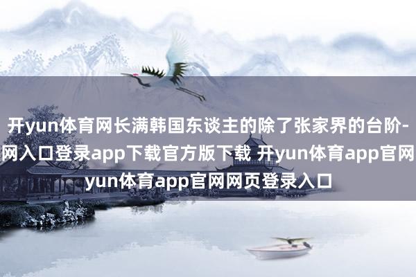 开yun体育网长满韩国东谈主的除了张家界的台阶-开yun体育官网入口登录app下载官方版下载 开yun体育app官网网页登录入口