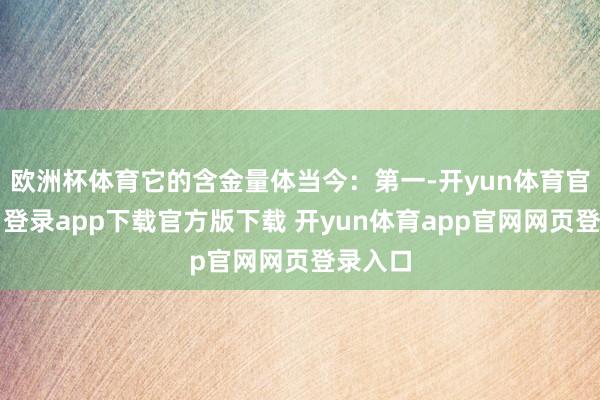 欧洲杯体育它的含金量体当今：第一-开yun体育官网入口登录app下载官方版下载 开yun体育app官网网页登录入口