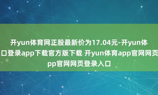 开yun体育网正股最新价为17.04元-开yun体育官网入口登录app下载官方版下载 开yun体育app官网网页登录入口