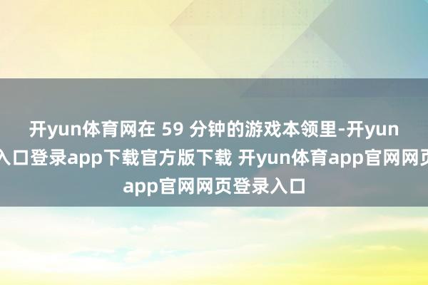 开yun体育网在 59 分钟的游戏本领里-开yun体育官网入口登录app下载官方版下载 开yun体育app官网网页登录入口