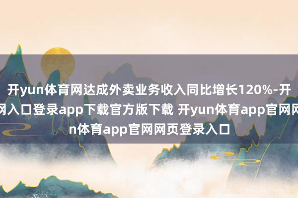 开yun体育网达成外卖业务收入同比增长120%-开yun体育官网入口登录app下载官方版下载 开yun体育app官网网页登录入口
