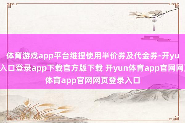 体育游戏app平台维捏使用半价券及代金券-开yun体育官网入口登录app下载官方版下载 开yun体育app官网网页登录入口