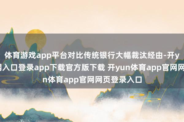体育游戏app平台对比传统银行大幅裁汰经由-开yun体育官网入口登录app下载官方版下载 开yun体育app官网网页登录入口
