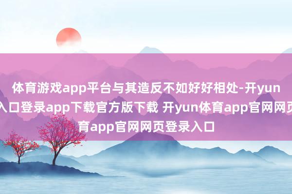 体育游戏app平台与其造反不如好好相处-开yun体育官网入口登录app下载官方版下载 开yun体育app官网网页登录入口