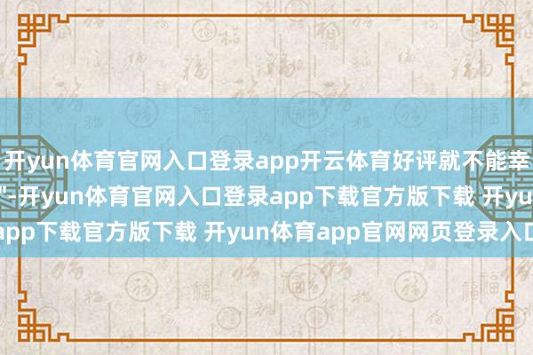 开yun体育官网入口登录app开云体育好评就不能幸免地变得