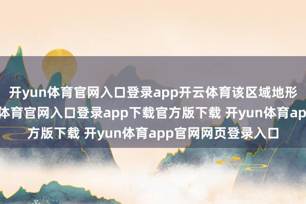 开yun体育官网入口登录app开云体育该区域地形以盆地为主-开yun体育官网入口登录app下载官方版下载 开yun体育app官网网页登录入口