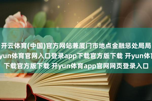 开云体育(中国)官方网站兼厦门市地点金融惩处局局长、党组通知等职-开yun体育官网入口登录app下载官方版下载 开yun体育app官网网页登录入口